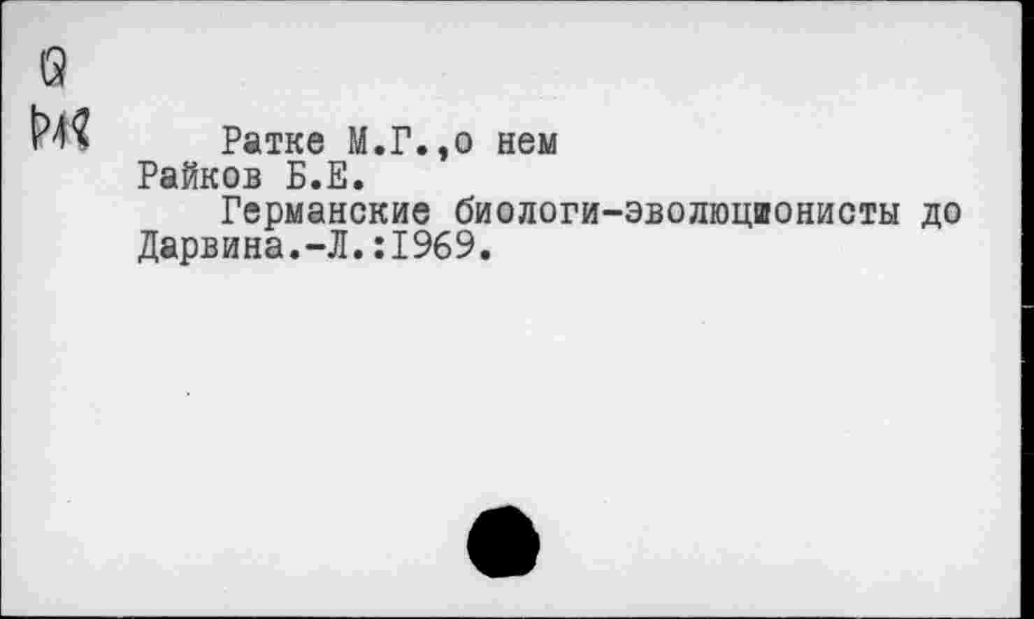 ﻿Ратке М.Г.,о нем Райков Б.Е.
Германские биологи-эволюцшонисты до Дарвина.-Л.:1969.